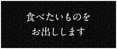 食べたいものをお出しします