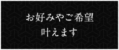 お好みやご希望叶えます