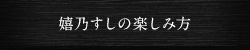 嬉乃すしの楽しみ方