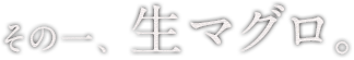 その一、生マグロ。